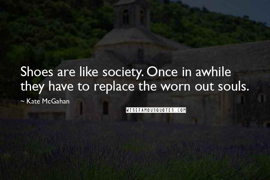 Kate McGahan Quotes: Shoes are like society. Once in awhile they have to replace the worn out souls.