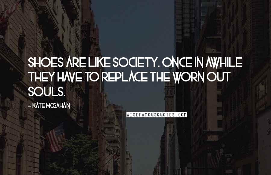 Kate McGahan Quotes: Shoes are like society. Once in awhile they have to replace the worn out souls.