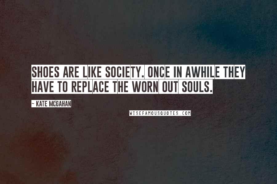 Kate McGahan Quotes: Shoes are like society. Once in awhile they have to replace the worn out souls.