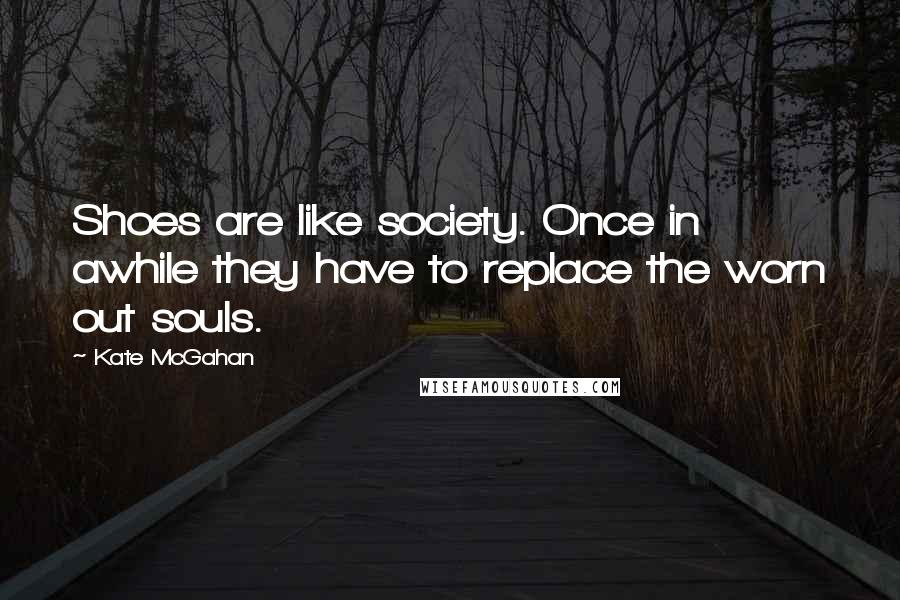 Kate McGahan Quotes: Shoes are like society. Once in awhile they have to replace the worn out souls.