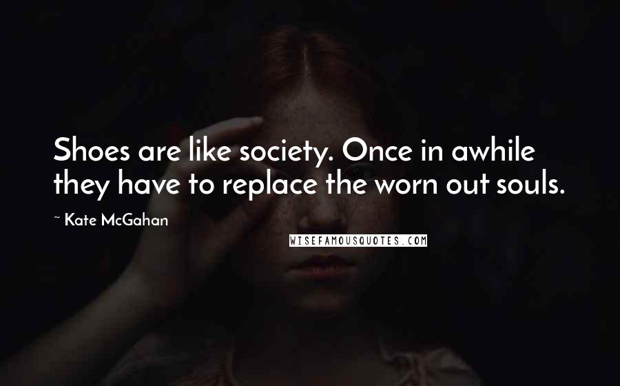 Kate McGahan Quotes: Shoes are like society. Once in awhile they have to replace the worn out souls.