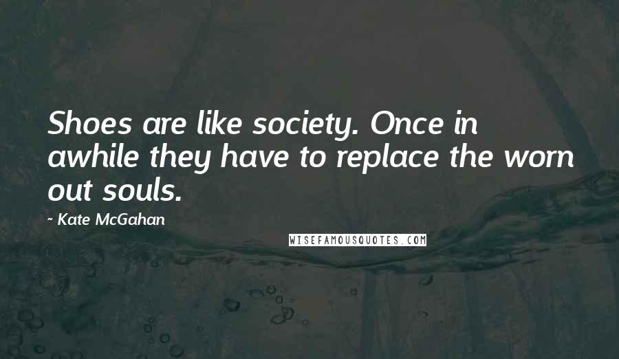 Kate McGahan Quotes: Shoes are like society. Once in awhile they have to replace the worn out souls.