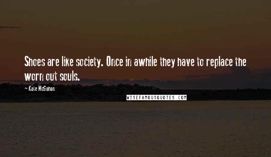 Kate McGahan Quotes: Shoes are like society. Once in awhile they have to replace the worn out souls.