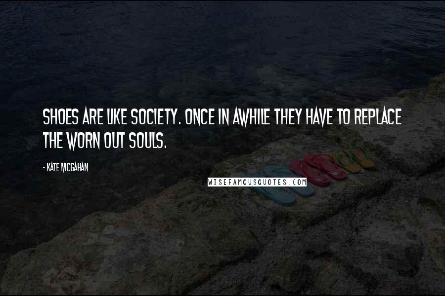 Kate McGahan Quotes: Shoes are like society. Once in awhile they have to replace the worn out souls.