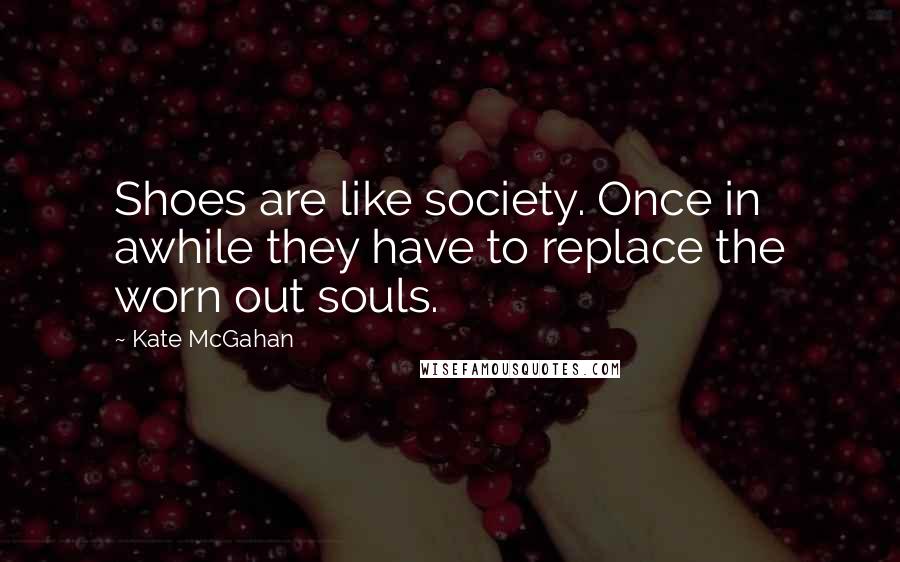 Kate McGahan Quotes: Shoes are like society. Once in awhile they have to replace the worn out souls.