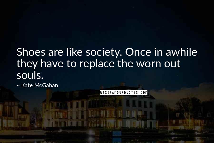Kate McGahan Quotes: Shoes are like society. Once in awhile they have to replace the worn out souls.