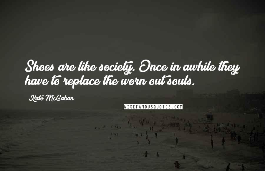 Kate McGahan Quotes: Shoes are like society. Once in awhile they have to replace the worn out souls.