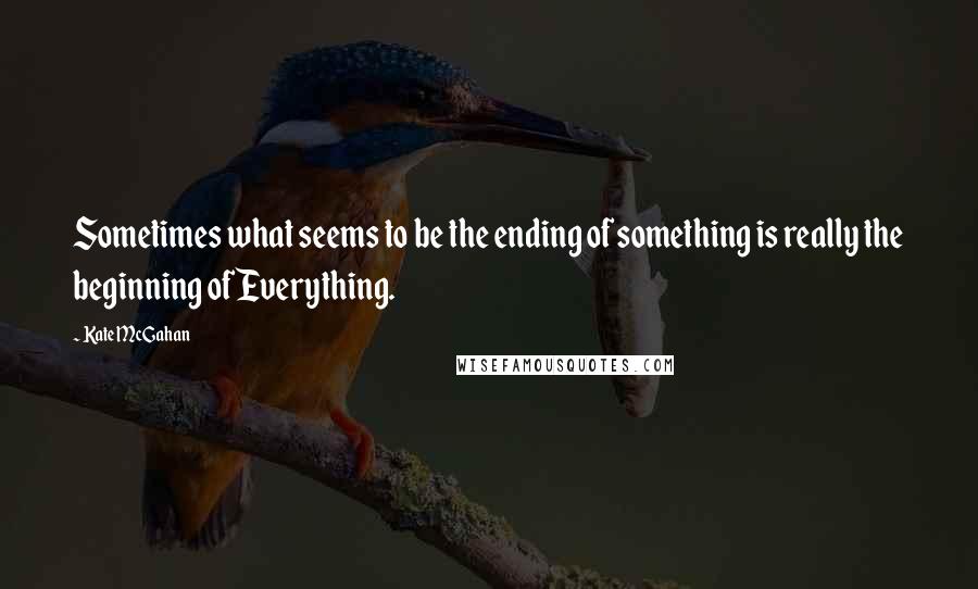 Kate McGahan Quotes: Sometimes what seems to be the ending of something is really the beginning of Everything.