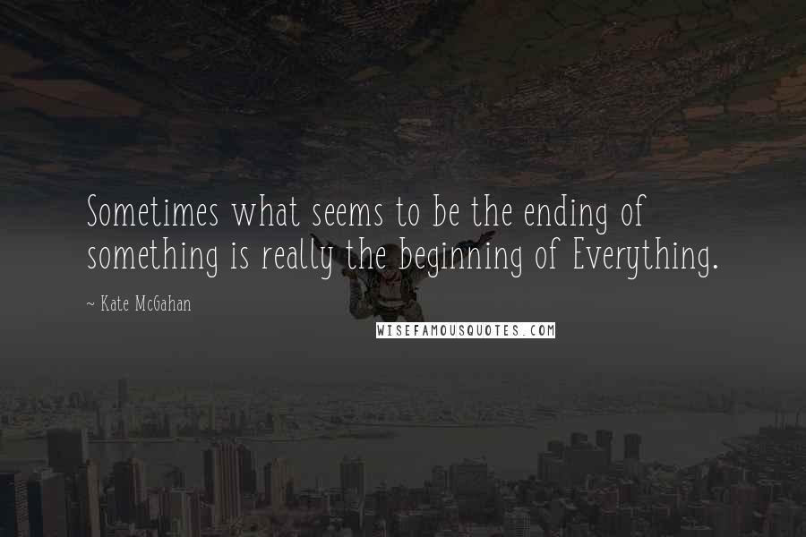 Kate McGahan Quotes: Sometimes what seems to be the ending of something is really the beginning of Everything.