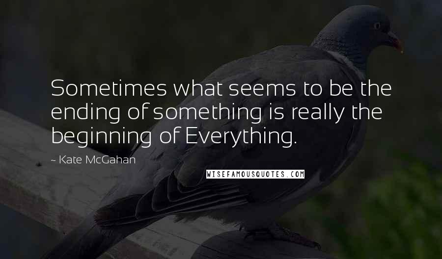 Kate McGahan Quotes: Sometimes what seems to be the ending of something is really the beginning of Everything.