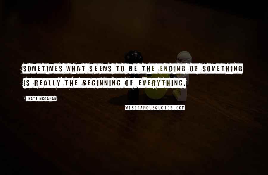Kate McGahan Quotes: Sometimes what seems to be the ending of something is really the beginning of Everything.