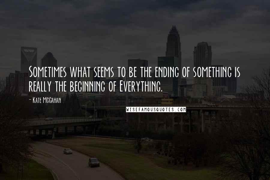 Kate McGahan Quotes: Sometimes what seems to be the ending of something is really the beginning of Everything.