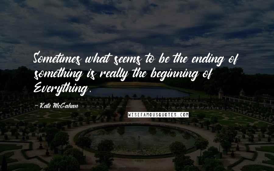 Kate McGahan Quotes: Sometimes what seems to be the ending of something is really the beginning of Everything.