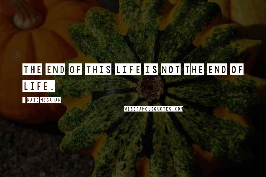 Kate McGahan Quotes: The end of this life is not the end of life.