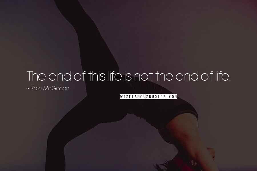 Kate McGahan Quotes: The end of this life is not the end of life.