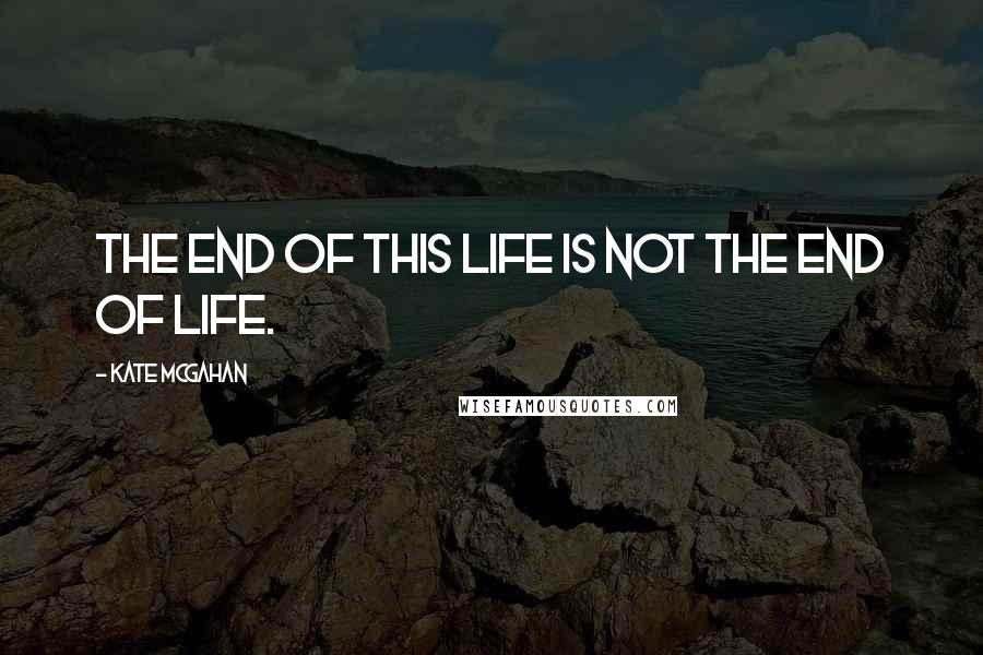 Kate McGahan Quotes: The end of this life is not the end of life.