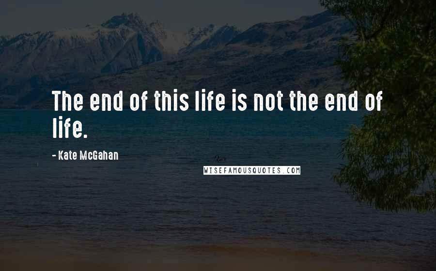 Kate McGahan Quotes: The end of this life is not the end of life.