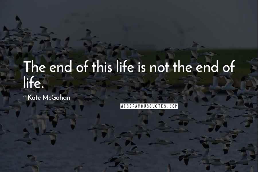 Kate McGahan Quotes: The end of this life is not the end of life.