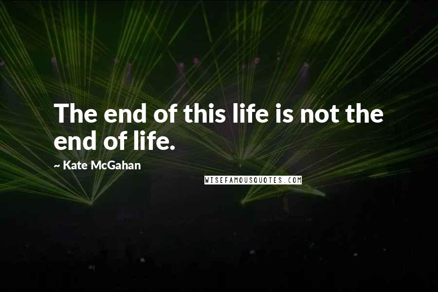 Kate McGahan Quotes: The end of this life is not the end of life.