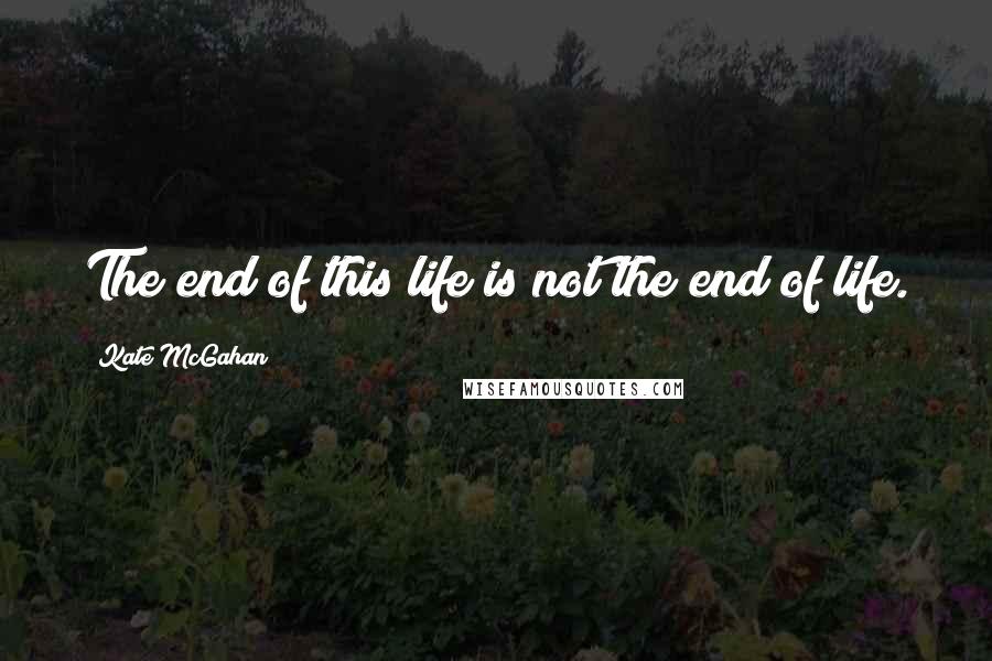 Kate McGahan Quotes: The end of this life is not the end of life.