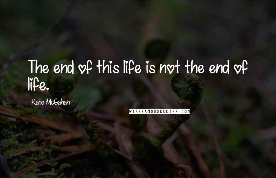 Kate McGahan Quotes: The end of this life is not the end of life.