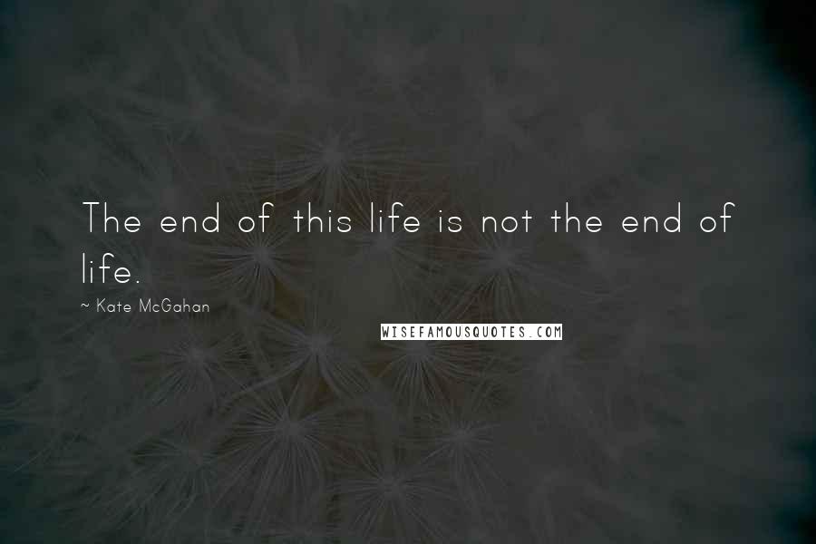 Kate McGahan Quotes: The end of this life is not the end of life.