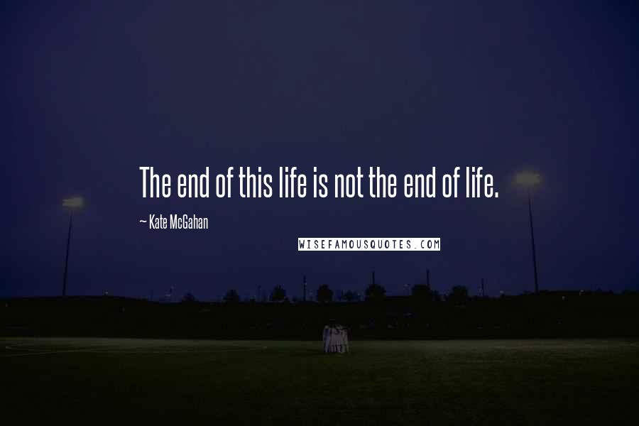 Kate McGahan Quotes: The end of this life is not the end of life.