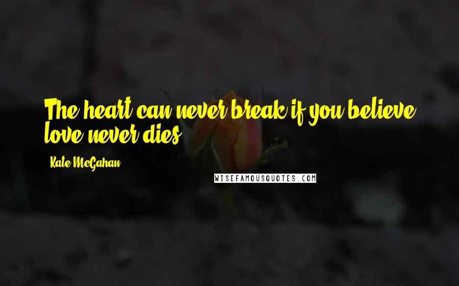 Kate McGahan Quotes: The heart can never break if you believe love never dies.