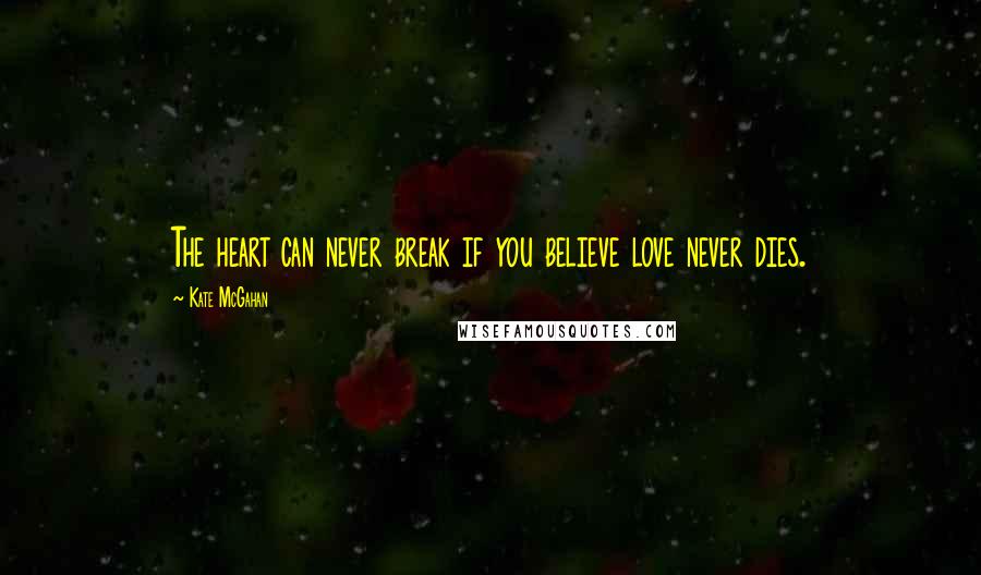 Kate McGahan Quotes: The heart can never break if you believe love never dies.