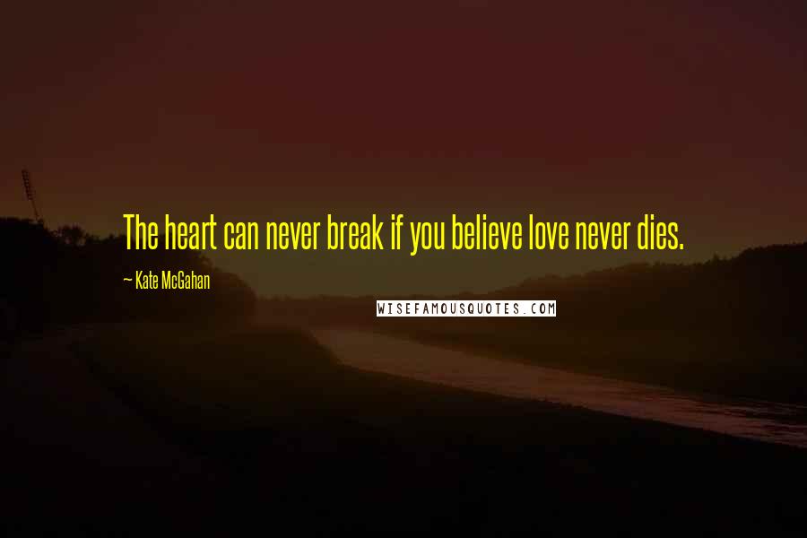 Kate McGahan Quotes: The heart can never break if you believe love never dies.