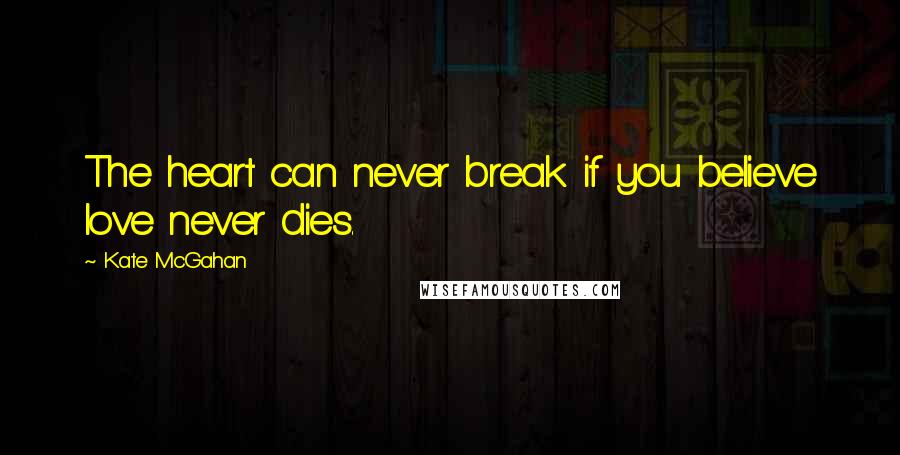 Kate McGahan Quotes: The heart can never break if you believe love never dies.