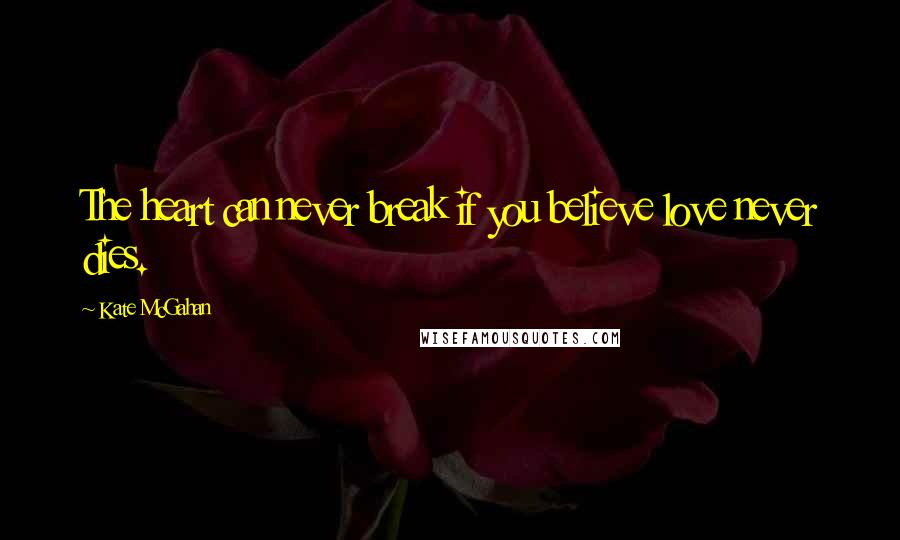 Kate McGahan Quotes: The heart can never break if you believe love never dies.