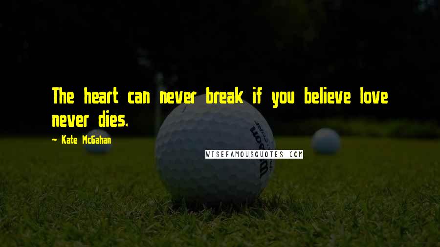 Kate McGahan Quotes: The heart can never break if you believe love never dies.