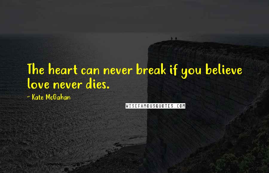 Kate McGahan Quotes: The heart can never break if you believe love never dies.