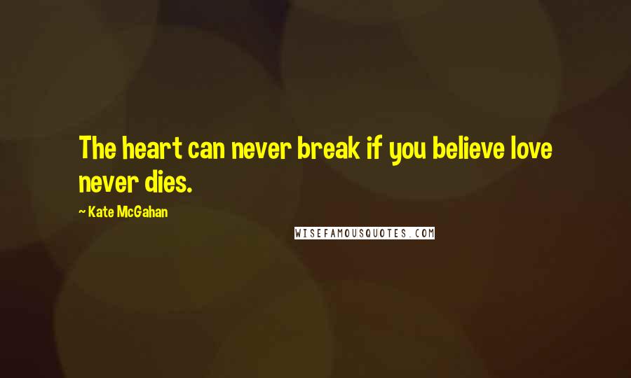 Kate McGahan Quotes: The heart can never break if you believe love never dies.