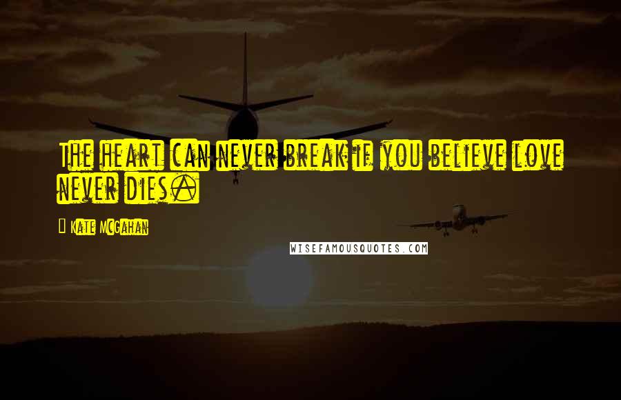 Kate McGahan Quotes: The heart can never break if you believe love never dies.