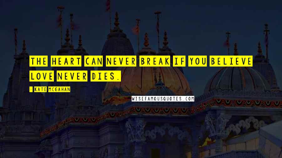 Kate McGahan Quotes: The heart can never break if you believe love never dies.