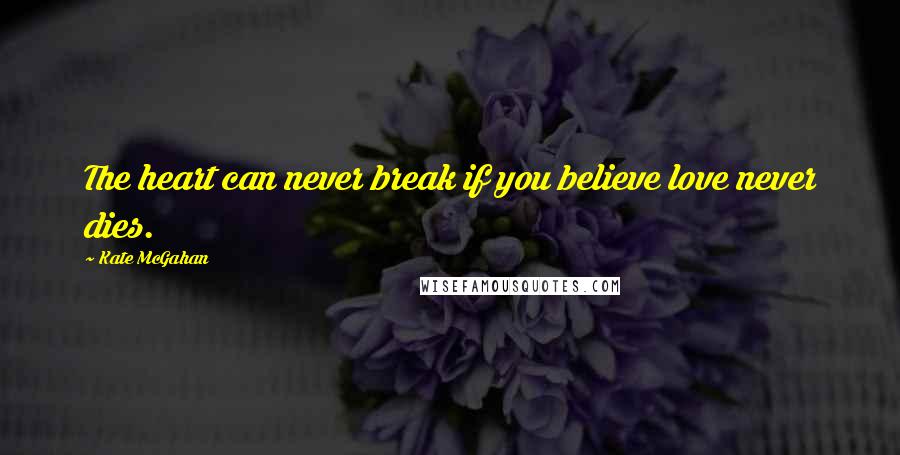 Kate McGahan Quotes: The heart can never break if you believe love never dies.