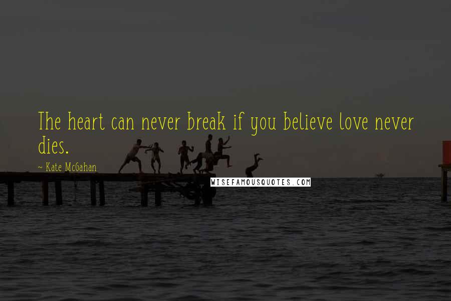 Kate McGahan Quotes: The heart can never break if you believe love never dies.