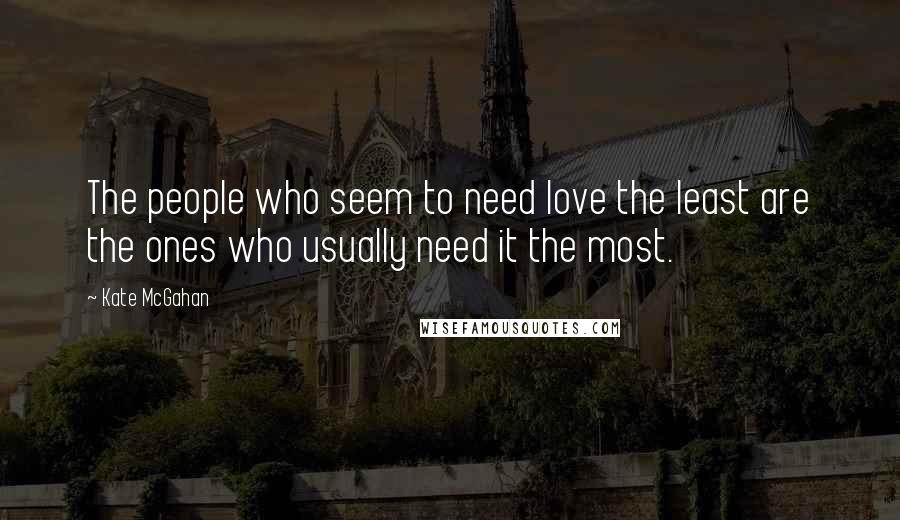 Kate McGahan Quotes: The people who seem to need love the least are the ones who usually need it the most.