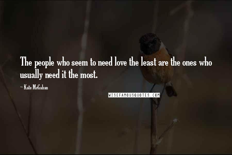 Kate McGahan Quotes: The people who seem to need love the least are the ones who usually need it the most.