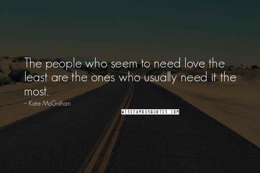 Kate McGahan Quotes: The people who seem to need love the least are the ones who usually need it the most.