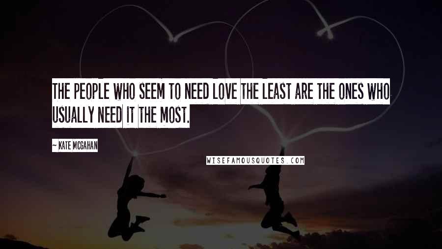 Kate McGahan Quotes: The people who seem to need love the least are the ones who usually need it the most.
