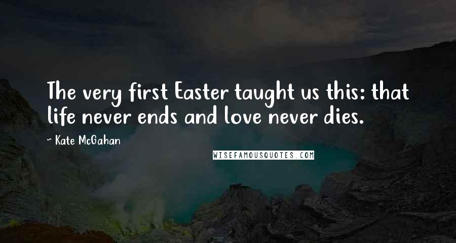 Kate McGahan Quotes: The very first Easter taught us this: that life never ends and love never dies.