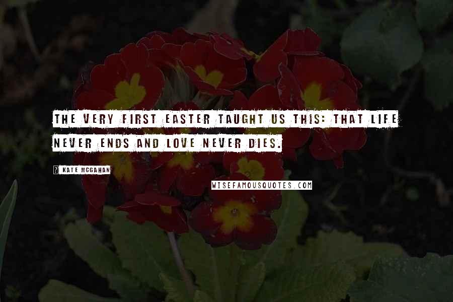 Kate McGahan Quotes: The very first Easter taught us this: that life never ends and love never dies.