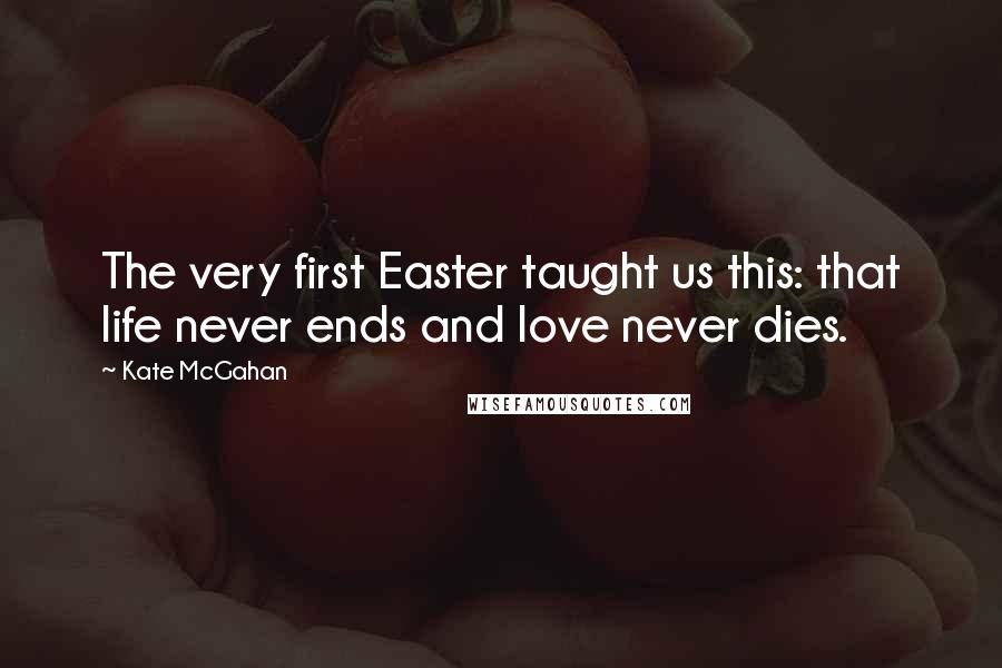 Kate McGahan Quotes: The very first Easter taught us this: that life never ends and love never dies.