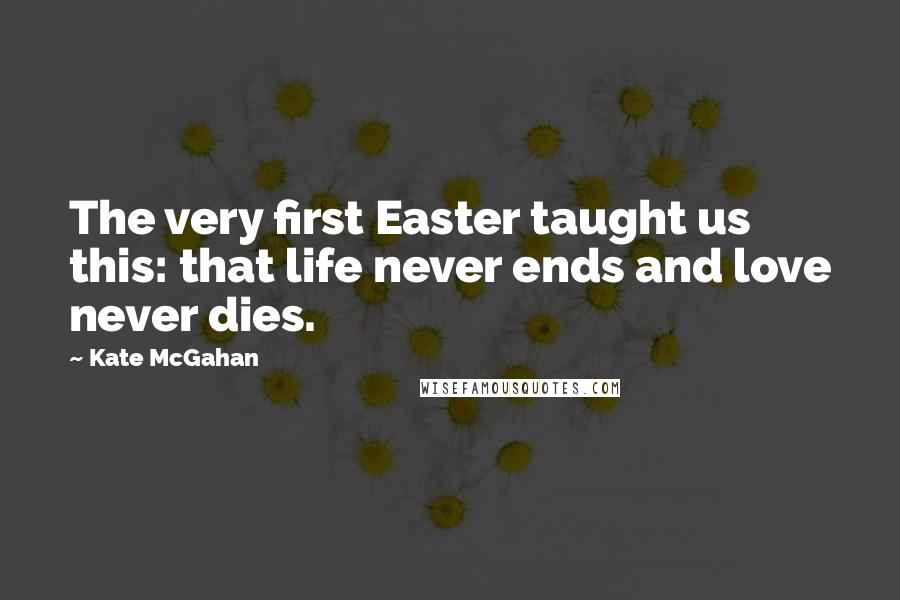 Kate McGahan Quotes: The very first Easter taught us this: that life never ends and love never dies.