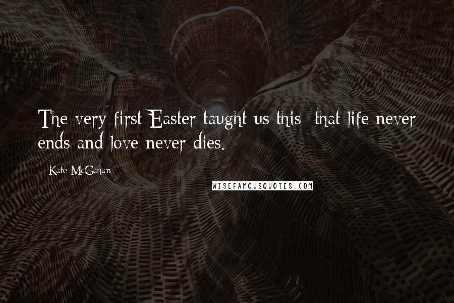 Kate McGahan Quotes: The very first Easter taught us this: that life never ends and love never dies.