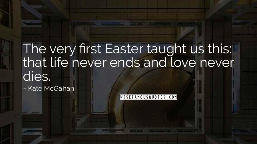 Kate McGahan Quotes: The very first Easter taught us this: that life never ends and love never dies.