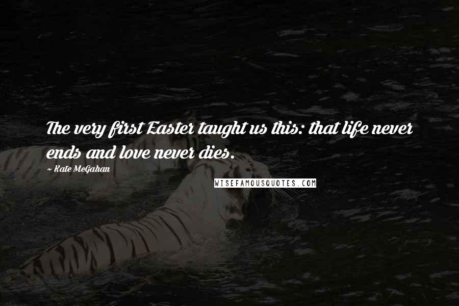 Kate McGahan Quotes: The very first Easter taught us this: that life never ends and love never dies.